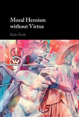 Moral Heroism without Virtue by Fruh, Kyle