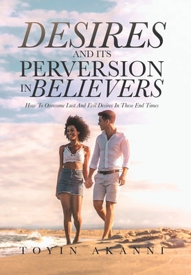 Desires and Its Perversion in Believers: How to Overcome Lust and Evil Desires in These End Times by Akanni, Toyin