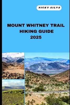 Mount Whitney Trail Hiking Guide 2025: A Hiker's Paradise: Mount Whitney Trail's Scenic Trails and Hidden Gems by Silva, Nicky