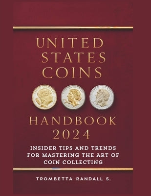 United States Coins Handbook 2024: Insider Tips and Trends for Mastering the Art of Coin Collecting: Experts Strategies for Coin Collectors by Randall, Trombetta S.