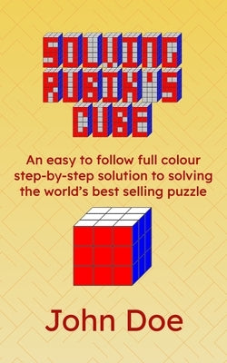 Solving Rubik's Cube: An easy to follow full colour step-by-step solution to solving the world's best selling puzzle by Doe, John