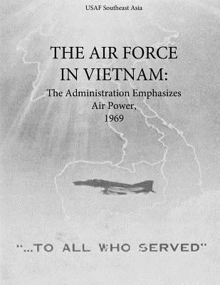 The Air Force in Vietnam: The Administration Emphasizes Air Power, 1969 by Office of Air Force History and U. S. Ai