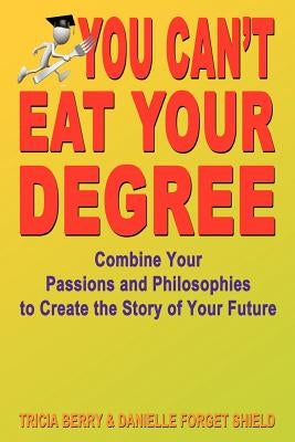 You Can't Eat Your Degree - Combine Your Passions and Philosophies to Create the Story of Your Future by Berry, Tricia