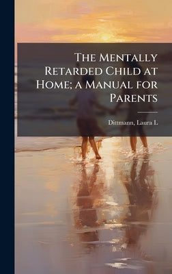 The Mentally Retarded Child at Home; a Manual for Parents by Dittmann, Laura L.