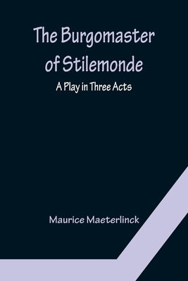 The Burgomaster of Stilemonde: A Play in Three Acts by Maeterlinck, Maurice