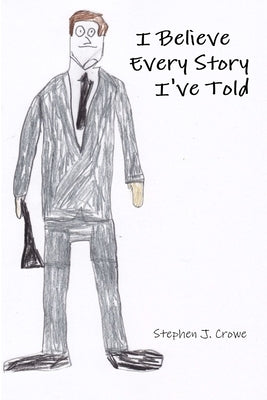 I Believe Every Story I've Told by Crowe, Stephen J.
