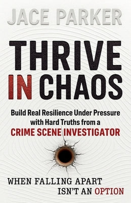 Thrive In Chaos: Build Real Resilience Under Pressure with Hard Truths from a Crime Scene Investigator by Parker, Jace