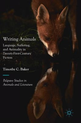 Writing Animals: Language, Suffering, and Animality in Twenty-First-Century Fiction by Baker, Timothy C.