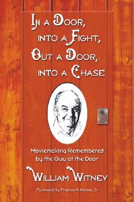In a Door, Into a Fight, Out a Door, Into a Chase: Moviemaking Remembered by the Guy at the Door by Witney, William