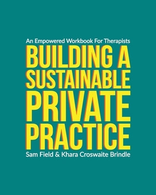 Building a Sustainable Private Practice: An Empowered Workbook for Therapists by Field, Sam