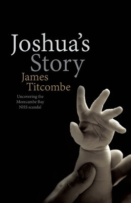 Joshua's Story - Uncovering the Morecambe Bay NHS Scandal by Titcombe, James