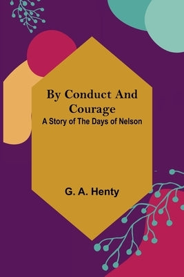By Conduct and Courage: A Story of the Days of Nelson by A. Henty, G.