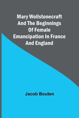 Mary Wollstonecraft and the beginnings of female emancipation in France and England by Bouten, Jacob