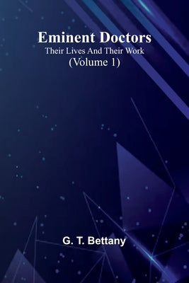 Eminent Doctors: Their Lives And Their Work (Volume 1) by T. Bettany, G.