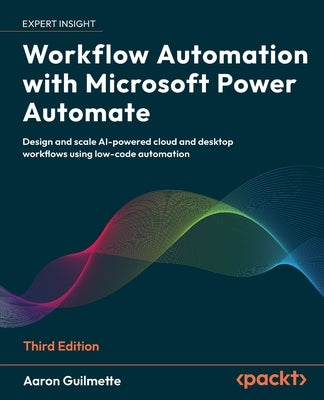 Workflow Automation with Microsoft Power Automate - Third Edition: Design and scale AI-powered cloud and desktop workflows using low-code automation by Guilmette, Aaron