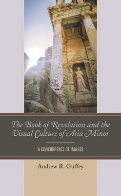 The Book of Revelation and the Visual Culture of Asia Minor: A Concurrence of Images by Guffey, Andrew R.