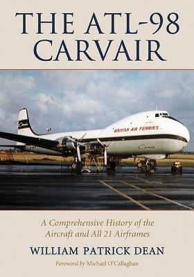 The Atl-98 Carvair: A Comprehensive History of the Aircraft and All 21 Airframes by Dean, William Patrick