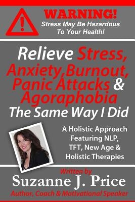 Relieve Stress, Anxiety, Burnout, Panic Attacks & Agoraphobia The Same Way I Did: A Holistic Approach Featuring NLP, TFT, TFH, New Age, Holistic & Min by Price, Suzanne J.