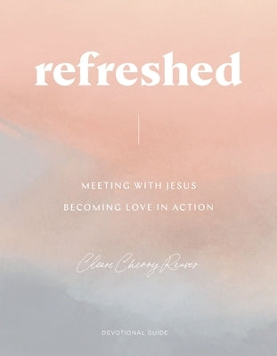 Refreshed: Meeting with Jesus, Becoming Love in Action: Devotional Guide by Cherry Reaves, Cleere
