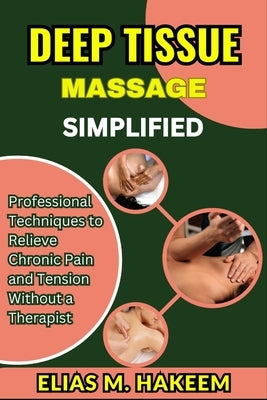 Deep Tissue Massage Simplified: Professional Techniques to Relieve Chronic Pain and Tension Without a Therapist by Hakeem, Elias M.