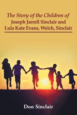 The Story of the Children of Joseph Jarrell Sinclair and Lula Kate Evans, Welch, Sinclair by Sinclair, Don