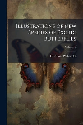 Illustrations of new Species of Exotic Butterflies: Selected Chiefly From the Collections of W. Wilson Saunders and William C. Hewitson Volume (1862-6 by Hewitson, William C. (William Chapman)