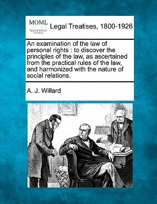 An Examination of the Law of Personal Rights: To Discover the Principles of the Law, as Ascertained from the Practical Rules of the Law, and Harmonize by Willard, A. J.