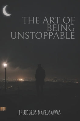 The Art Of Being Unstoppable: master your mind, resilience, peak performance for an unstoppable life by Mavrosavvas, Theodoros