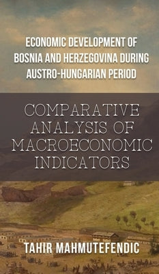 Economic Development of Bosnia and Herzegovina during Austro-Hungarian Period: Comparative Analysis of Macroeconomic Indicators by Tahir Mahmutefendic