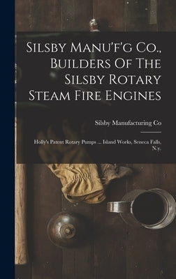 Silsby Manu'f'g Co., Builders Of The Silsby Rotary Steam Fire Engines: Holly's Patent Rotary Pumps ... Island Works, Seneca Falls, N.y. by Co, Silsby Manufacturing