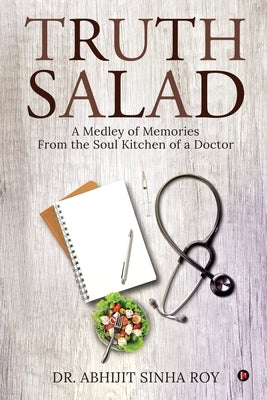 Truth Salad: A Medley of Memories From the Soul Kitchen of a Doctor by Dr Abhijit Sinha Roy
