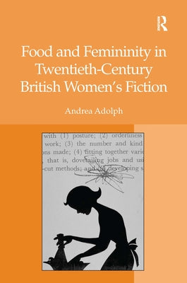 Food and Femininity in Twentieth-Century British Women's Fiction by Adolph, Andrea