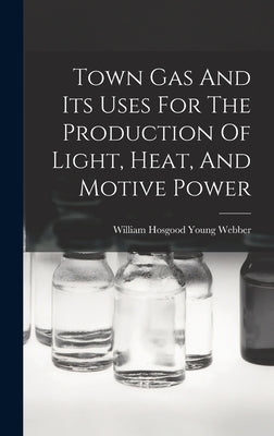 Town Gas And Its Uses For The Production Of Light, Heat, And Motive Power by William Hosgood Young Webber