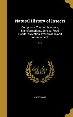 Natural History of Insects: Comprising Their Architecture, Transformations, Senses, Food, Habits--collection, Preservation and Arrangement; v. 1 by Anonymous