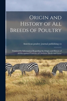 Origin and History of All Breeds of Poultry: Trustworthy Information Regarding the Origin and History of All Recognized Varieties of Chickens, Ducks a by American Poultry Journal Publishing Co