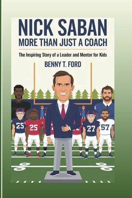 Nick Saban: More Than Just A Coach: The Inspiring Story Of A Leader And Mentor For Kids by T. Ford, Benny