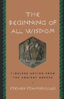 The Beginning of All Wisdom: Timeless Advice from the Ancient Greeks by Stavropoulos, Steven