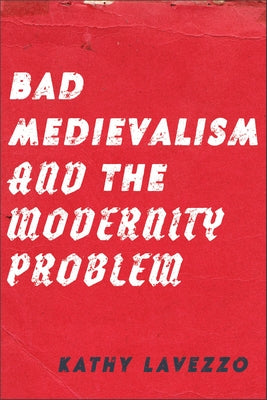 Bad Medievalism and the Modernity Problem by Lavezzo, Kathy