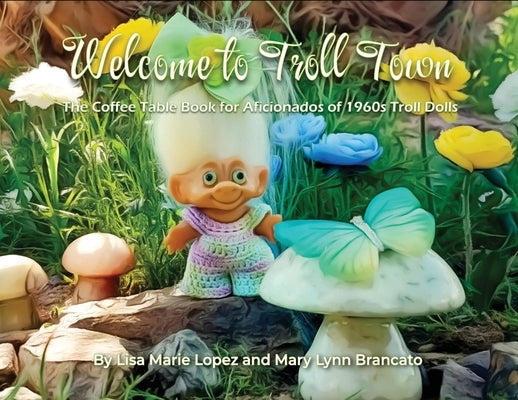 Welcome to Troll Town: The Coffee Table Book for Aficionados of 1960s Troll Dolls by Brancato, Mary Lynn
