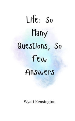Life: So Many Questions, So Few Answers by Kensington, Wyatt