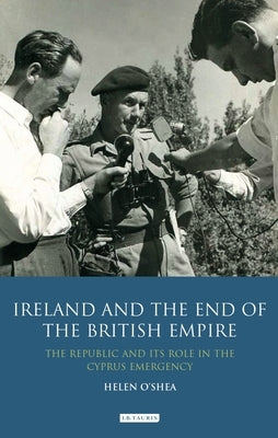 Ireland and the End of the British Empire: The Republic and its Role in the Cyprus Emergency by O'Shea, Helen