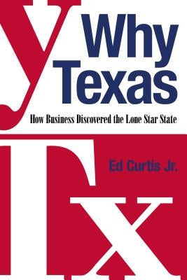 Why Texas: How Business Discovered the Lone Star State by Curtis, Ed