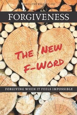 Forgiveness the New F*word: Forgiving When It Feels Impossible by Wallace, Tracy Lynn