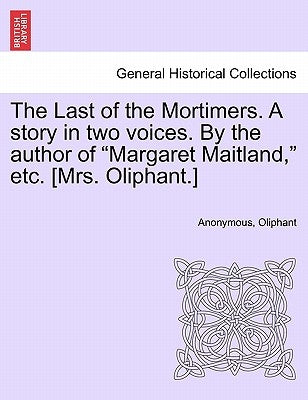 The Last of the Mortimers. a Story in Two Voices. by the Author of Margaret Maitland, Etc. [Mrs. Oliphant.] by Anonymous