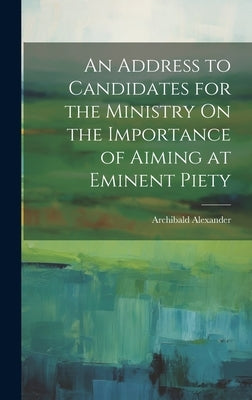 An Address to Candidates for the Ministry On the Importance of Aiming at Eminent Piety by Archibald, Alexander