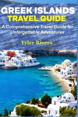 Greek Islands Travel Guide: A Comprehensive Travel Guide for Unforgettable Adventures by Rivers, Tyler