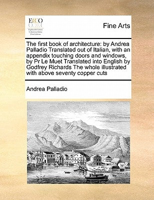 The First Book of Architecture: By Andrea Palladio Translated Out of Italian, with an Appendix Touching Doors and Windows, by PR Le Muet Translated In by Palladio, Andrea