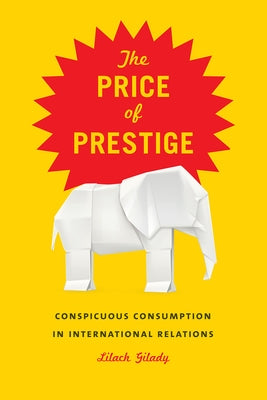 The Price of Prestige: Conspicuous Consumption in International Relations by Gilady, Lilach