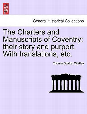 The Charters and Manuscripts of Coventry: Their Story and Purport. with Translations, Etc. by Whitley, Thomas Walker