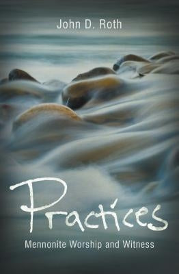 Practices: Mennonite Worship and Witness by Roth, John D.